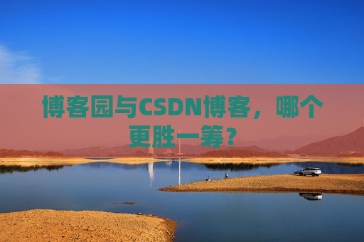 博客园与CSDN博客，哪个更胜一筹？